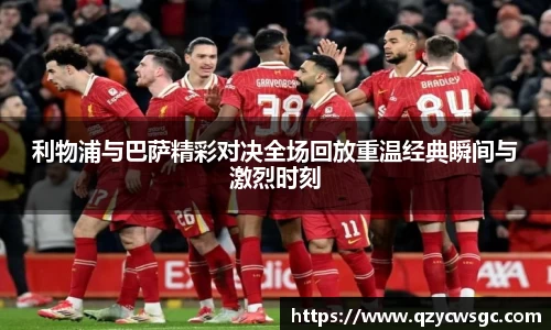 利物浦与巴萨精彩对决全场回放重温经典瞬间与激烈时刻